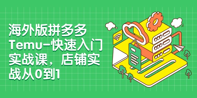 外版拼多多Temu-快速入门实战课，店铺实战从0到1（12节课）5138 作者:福缘创业网 帖子ID:104104