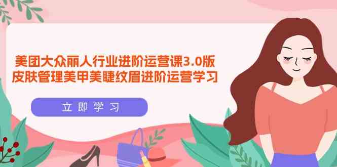 美团大众丽人行业进阶运营课3.0版，皮肤管理美甲美睫纹眉进阶运营学习7450 作者:福缘创业网 帖子ID:107895