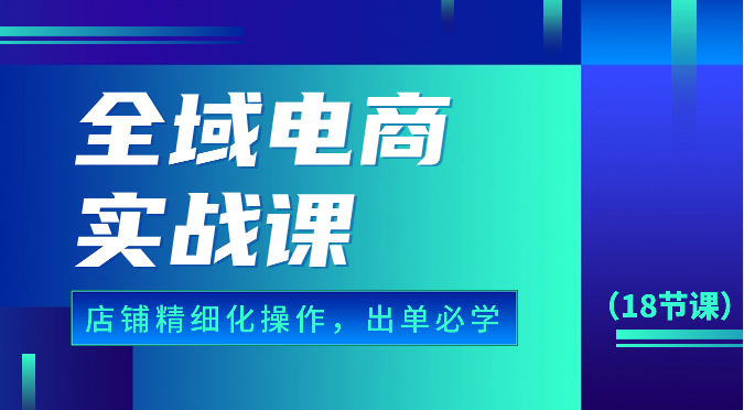 全域电商实战课，个人店铺精细化操作流程，出单必学内容（18节课）2244 作者:福缘创业网 帖子ID:108852