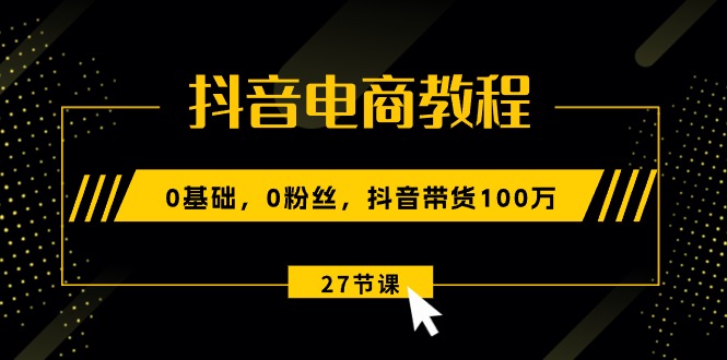 抖音电商教程：0基础，0粉丝，抖音带货100万（27节视频课）3066 作者:福缘创业网 帖子ID:109818