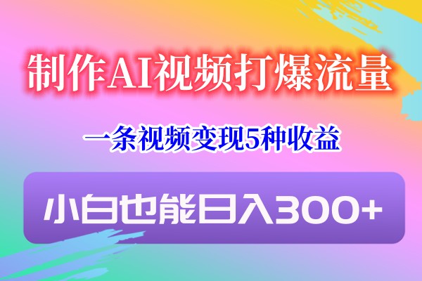 制作AI视频打爆流量，一条视频变现5种收益，小白也能日入300+8747 作者:福缘创业网 帖子ID:106466