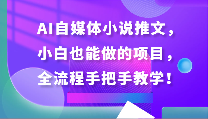 AI自媒体小说推文，小白也能做的项目，全流程手把手教学！1485 作者:福缘创业网 帖子ID:107760