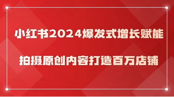 小红书2024爆发式增长赋能，拍摄原创内容打造百万店铺！6350 作者:福缘创业网 帖子ID:108670