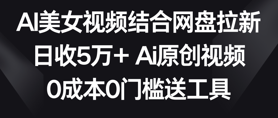 AI美女视频结合网盘拉新，日收5万+ 两分钟一条Ai原创视频，0成本0门槛送工具2737 作者:福缘创业网 帖子ID:106536