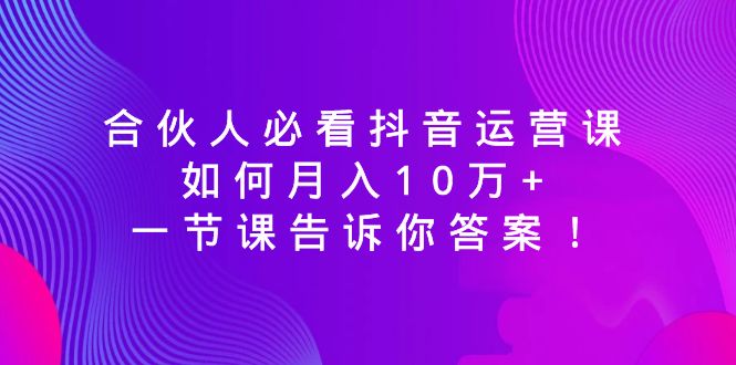 合伙人必看抖音运营课，如何月入10万+，一节课告诉你答案！3500 作者:福缘创业网 帖子ID:106232