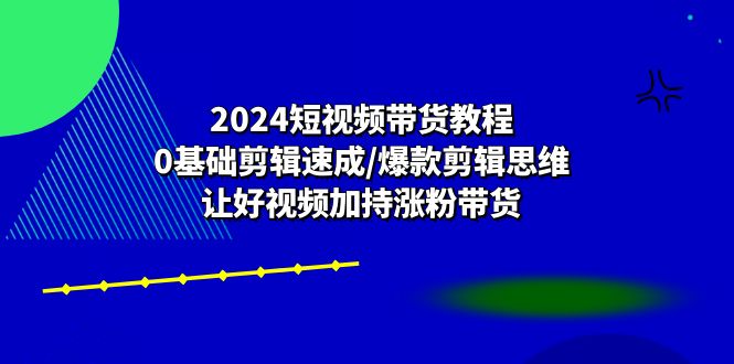 2024短视频带货教程：0基础剪辑速成/爆款剪辑思维/让好视频加持涨粉带货4017 作者:福缘创业网 帖子ID:109903