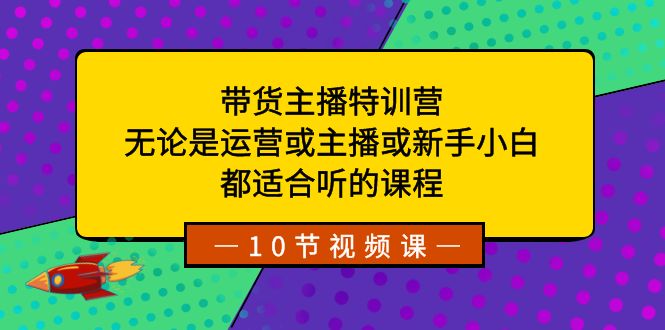 带货主播特训营：无论是运营或主播或新手小白，都适合听的课程5398 作者:福缘创业网 帖子ID:105418