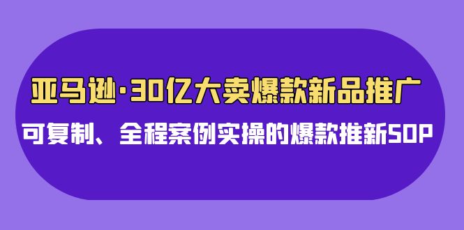 亚马逊30亿大卖爆款新品推广，可复制、全程案例实操的爆款推新SOP1557 作者:福缘创业网 帖子ID:108222