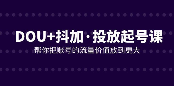 DOU+抖加投放起号课，帮你把账号的流量价值放到更大（21节课）9150 作者:福缘创业网 帖子ID:104318