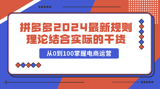 拼多多2024最新规则理论结合实际的干货，从0到100掌握电商运营9863 作者:福缘创业网 帖子ID:108836