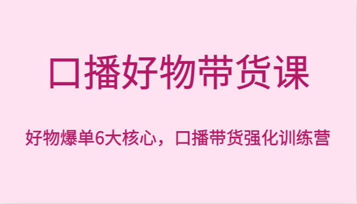 口播好物带货课，好物爆单6大核心，口播带货强化训练营1195 作者:福缘创业网 帖子ID:105640