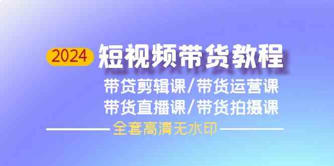 2024短视频带货教程-剪辑课+运营课+直播课+拍摄课8335 作者:福缘创业网 帖子ID:108208