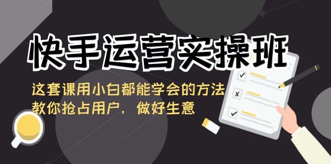 快手运营实操班，这套课用小白都能学会的方法教你抢占用户，做好生意9762 作者:福缘创业网 帖子ID:106079