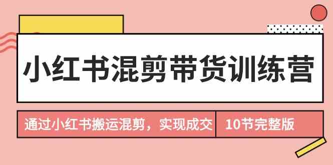 小红书混剪带货训练营，通过小红书搬运混剪实现成交（完结）4997 作者:福缘创业网 帖子ID:107578