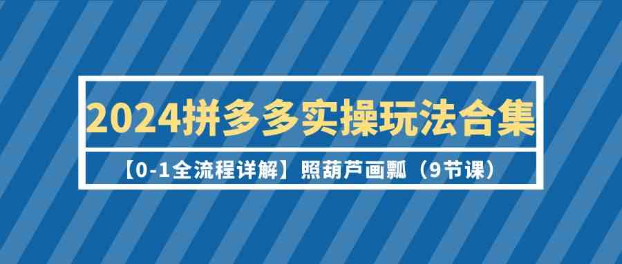 2024拼多多实操玩法合集【0-1全流程详解】照葫芦画瓢（9节课）230 作者:福缘创业网 帖子ID:107569