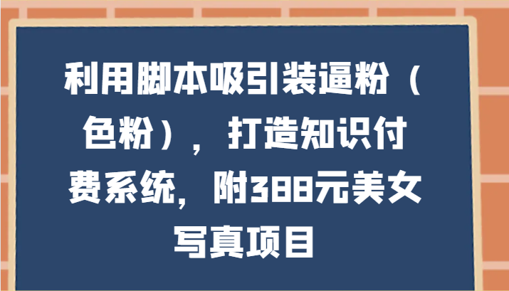 利用脚本吸引装逼粉（色粉），打造知识付费系统，附388元美女写真项目4723 作者:福缘创业网 帖子ID:107871