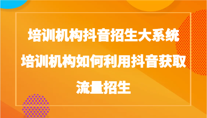 培训机构抖音招生大系统，培训机构如何利用抖音获取流量招生791 作者:福缘创业网 帖子ID:106156