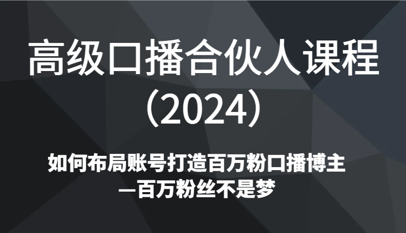 高级口播合伙人课程（2024）如何布局账号打造百万粉口播博主—百万粉丝不是梦5871 作者:福缘创业网 帖子ID:106372