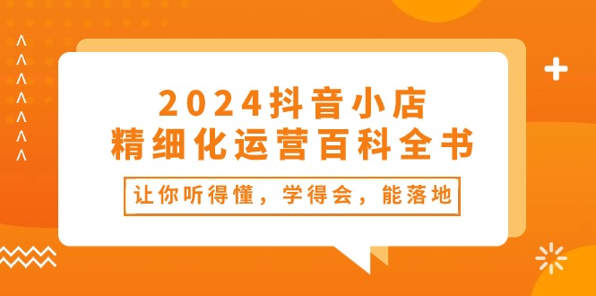 2024抖音小店精细化运营百科全书：让你听得懂，学得会，能落地（34节课）9714 作者:福缘创业网 帖子ID:109686