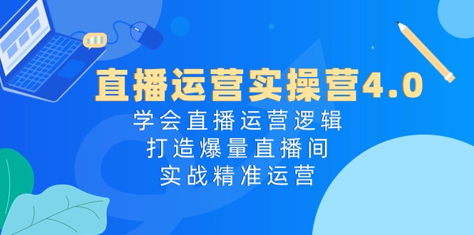 直播运营实操营4.0：学会直播运营逻辑打造爆量直播间，实战精准运营6015 作者:福缘创业网 帖子ID:109819