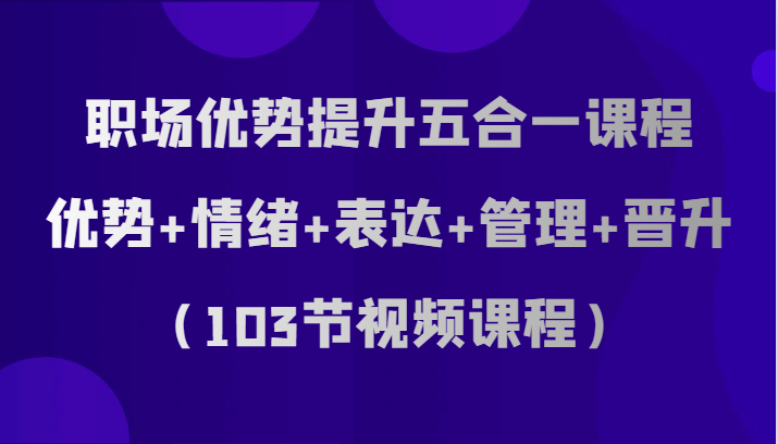 职场优势提升五合一课程，优势+情绪+表达+管理+晋升（103节视频课程）3203 作者:福缘创业网 帖子ID:104183