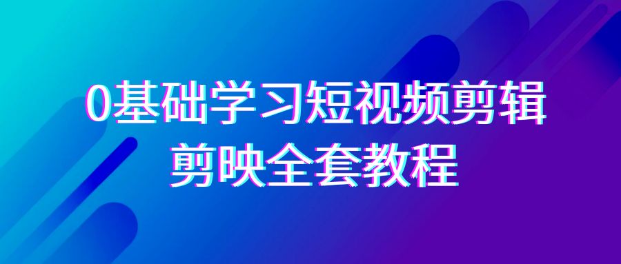 0基础系统学习短视频剪辑，剪映全套33节教程，全面覆盖剪辑功能9752 作者:福缘创业网 帖子ID:106659