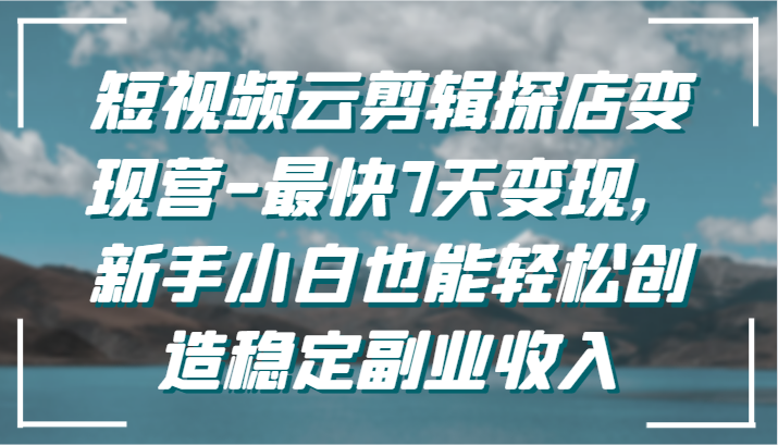 短视频云剪辑探店变现营-最快7天变现，新手小白也能轻松创造稳定副业收入4858 作者:福缘创业网 帖子ID:107136