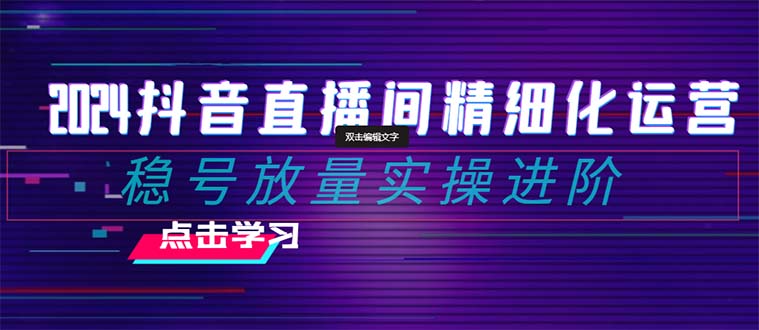 2024抖音直播间精细化运营：稳号放量实操进阶 选品/排品/起号/随心推/千川付费投放3046 作者:福缘创业网 帖子ID:105011