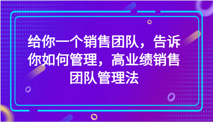 给你一个销售团队，告诉你如何管理，高业绩销售团队管理法（89节课）3530 作者:福缘创业网 帖子ID:104703