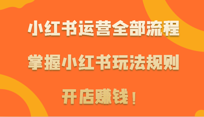 小红书运营全部流程，掌握小红书玩法规则，开店赚钱！3988 作者:福缘创业网 帖子ID:107698