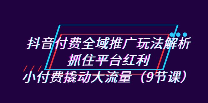 抖音付费全域推广玩法解析：抓住平台红利，小付费撬动大流量（9节课）6579 作者:福缘创业网 帖子ID:102285