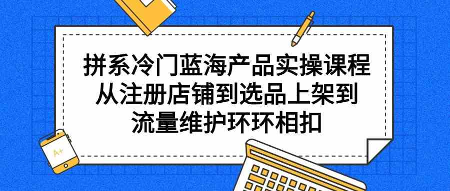 拼系冷门蓝海产品实操课程，从注册店铺到选品上架到流量维护环环相扣3222 作者:福缘创业网 帖子ID:107697