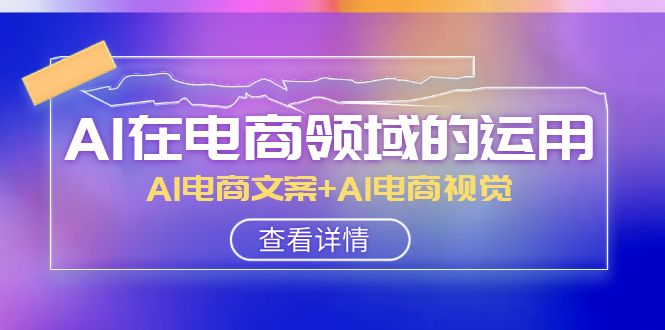 AI在电商领域的运用线上课，AI电商文案+AI电商视觉（14节课）7079 作者:福缘创业网 帖子ID:104503