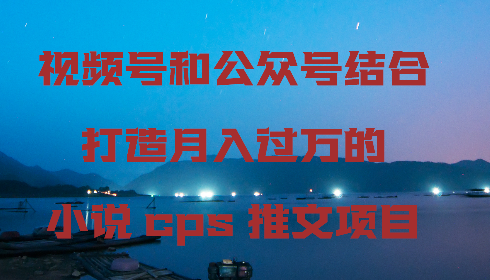 视频号和公众号结合打造月入过万的小说cps推文项目，包括市面上面的各种思路详解2263 作者:福缘创业网 帖子ID:106596