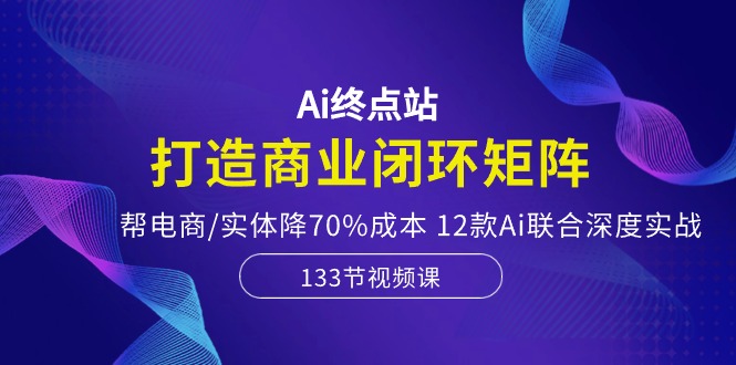 Ai终点站-打造商业闭环矩阵，帮电商/实体降70%成本，12款Ai联合深度实战3629 作者:福缘创业网 帖子ID:108976