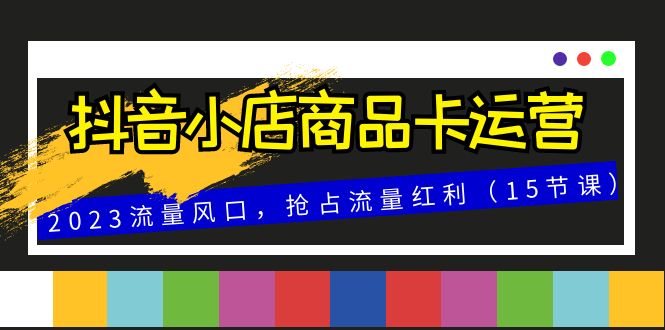 抖音小店商品卡运营，2023流量风口，抢占流量红利（15节课）5439 作者:福缘创业网 帖子ID:104365