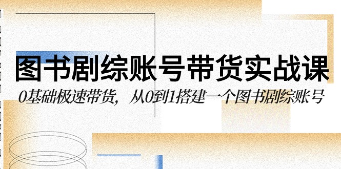 图书剧综账号带货实战课，0基础极速带货，从0到1搭建一个图书剧综账号7411 作者:福缘创业网 帖子ID:107789