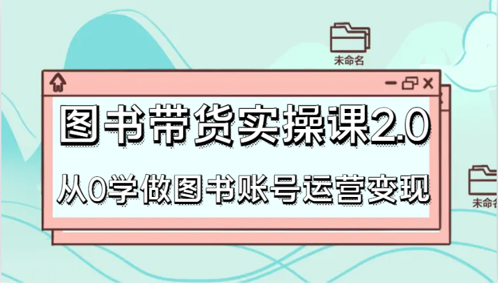 图书带货实操课2.0，从0学做图书账号运营变现，干货教程快速上手，高效起号涨粉3723 作者:福缘创业网 帖子ID:105848