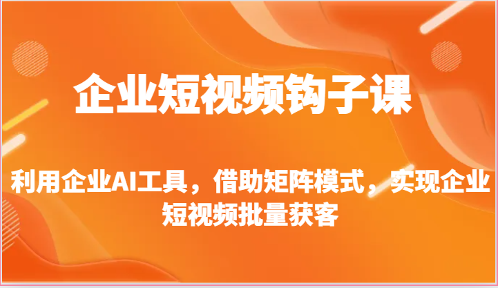 企业短视频钩子课-利用企业AI工具，借助矩阵模式，实现企业短视频批量获客3722 作者:福缘创业网 帖子ID:109656