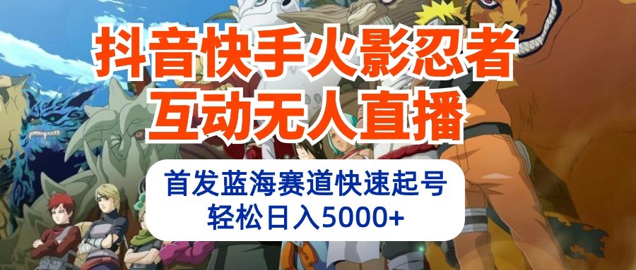 抖音快手火影忍者互动无人直播，首发蓝海赛道快速起号，轻松日入5000+9064 作者:福缘创业网 帖子ID:108715