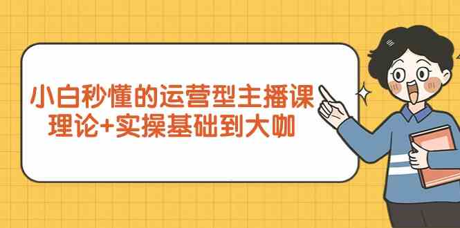 新手小白秒懂的运营型主播课，理论+实操基础到大咖（7节课）7902 作者:福缘创业网 帖子ID:107618