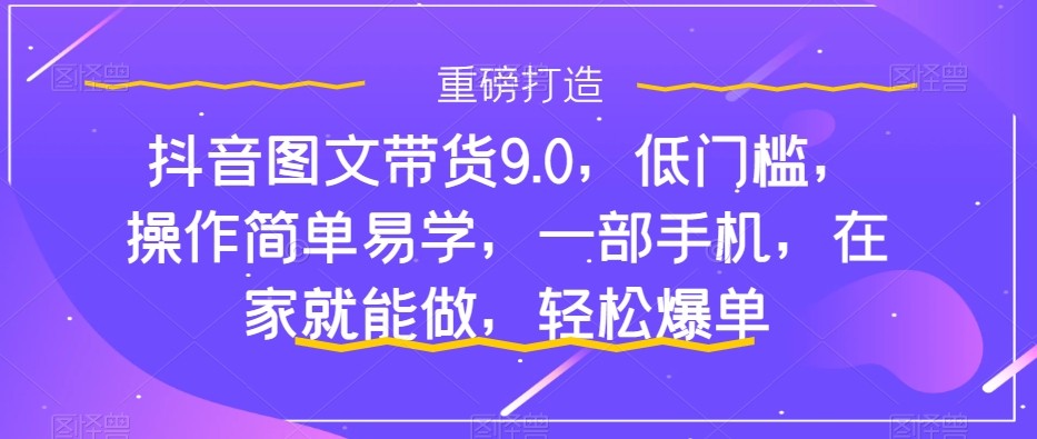 抖音图文带货9.0，低门槛，操作简单易学，一部手机，在家就能做，轻松爆单9256 作者:福缘创业网 帖子ID:103404