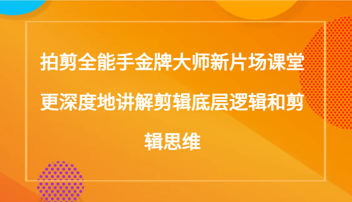 拍剪全能手金牌大师新片场课堂，更深度地讲解剪辑底层逻辑和剪辑思维（117节课）5583 作者:福缘创业网 帖子ID:105108