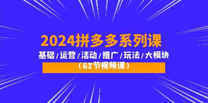 2024拼多多系列课：基础/运营/活动/推广/玩法/大模块（62节视频课）5374 作者:福缘创业网 帖子ID:108369