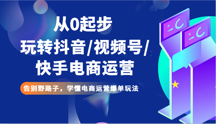 从0起步玩转抖音/视频号/快手电商运营 告别野路子，学懂电商运营爆单玩法326 作者:福缘创业网 帖子ID:105919