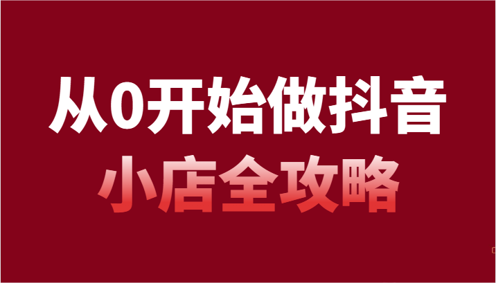 从0开始做抖音小店全攻略，抖音开店全步骤详细解说（54节课）4257 作者:福缘创业网 帖子ID:105655