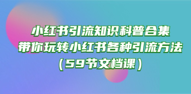 小红书引流知识科普合集，带你玩转小红书各种引流方法（59节文档课）5082 作者:福缘创业网 帖子ID:108680