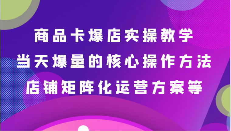 商品卡爆店实操教学，基础到进阶保姆式讲解、当天爆量核心方法、店铺矩阵化运营方案等6045 作者:福缘创业网 帖子ID:106353