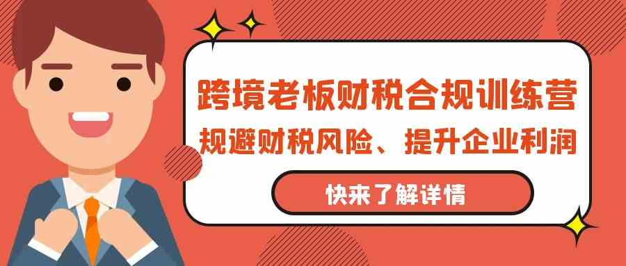 跨境老板财税合规训练营，规避财税风险、提升企业利润6726 作者:福缘创业网 帖子ID:108065