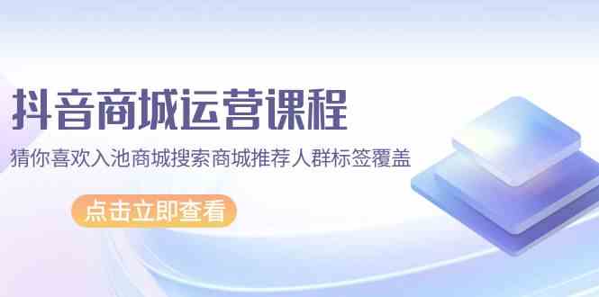 抖音商城运营课程，猜你喜欢入池商城搜索商城推荐人群标签覆盖（67节课）3914 作者:福缘创业网 帖子ID:107964